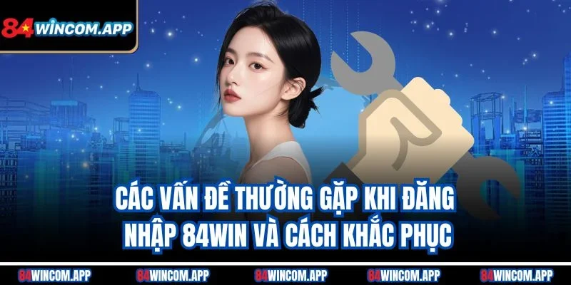 Đăng Nhập 84win Nhanh Chóng Vào Sảnh Cược Lớn Hôm Nay! 2 Các vấn đề thường gặp khi đăng nhập 84win và cách khắc phục