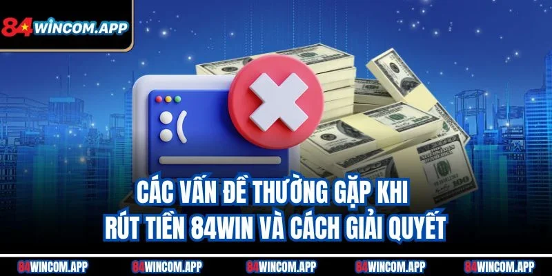 Rút tiền 84win - Biến Chiến Thắng Thành Hiện Thực Ngay Lập Tức 2 Các vấn đề thường gặp khi rút tiền 84win và cách giải quyết