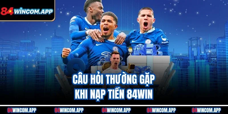 Nạp Tiền 84win – Hướng Dẫn Nạp Tiền An Toàn Và Nhanh Chóng 3 Câu hỏi thường gặp khi nạp tiền 84win