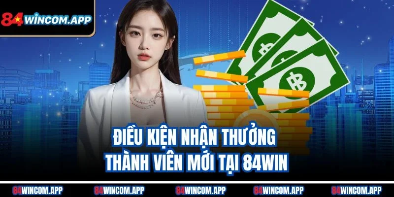 Thưởng Thành Viên mới 84win Hấp Dẫn Cho Người Chơi Đăng Ký 3 Điều kiện nhận thưởng thành viên mới tại 84win