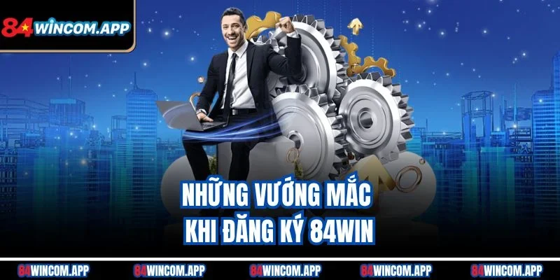 Đăng Ký 84win – Bước Đầu Vào Thế Giới Giải Trí Đỉnh Cao 2 Những vướng mắc khi đăng ký 84win