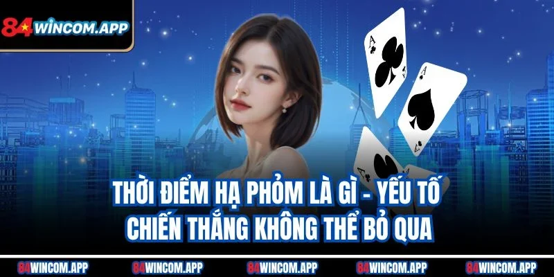 Hạ Phỏm Là Gì? Bắt Trọn Cơ Hội Thắng Lớn Cùng 84win 2 Thời điểm hạ phỏm là gì - Yếu tố chiến thắng không thể bỏ qua