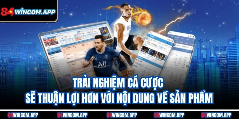 Trải nghiệm cá cược sẽ thuận lợi hơn với nội dung về sản phẩm